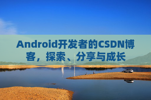 Android开发者的CSDN博客,探索、分享与成长
